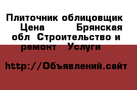 Плиточник облицовщик . › Цена ­ 500 - Брянская обл. Строительство и ремонт » Услуги   